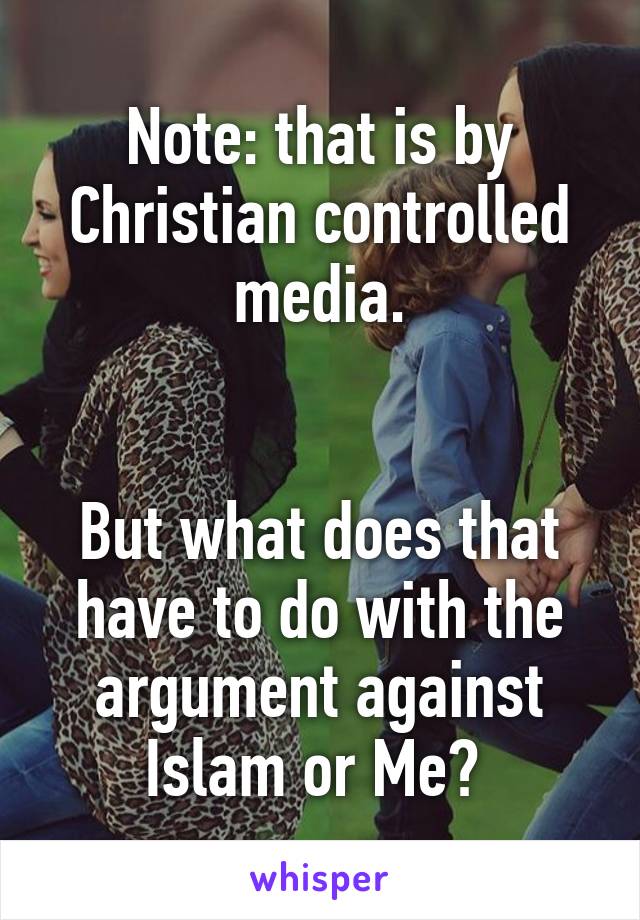 Note: that is by Christian controlled media.


But what does that have to do with the argument against Islam or Me? 