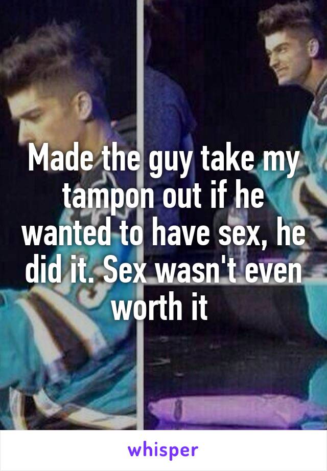 Made the guy take my tampon out if he wanted to have sex, he did it. Sex wasn't even worth it 