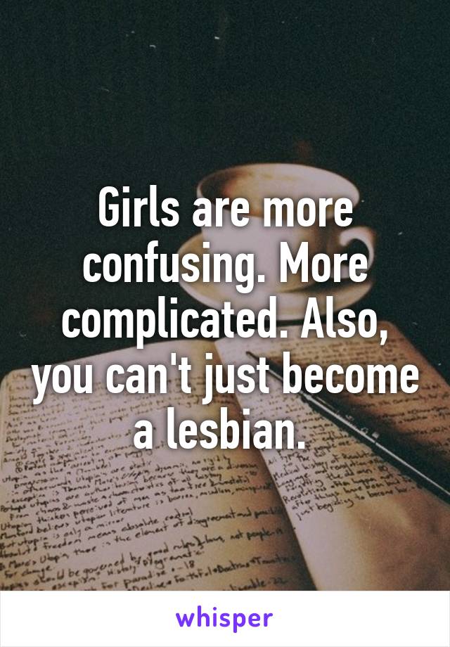 Girls are more confusing. More complicated. Also, you can't just become a lesbian. 