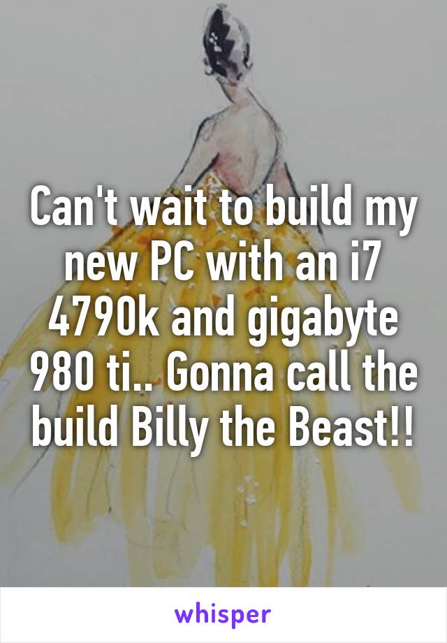 Can't wait to build my new PC with an i7 4790k and gigabyte 980 ti.. Gonna call the build Billy the Beast!!