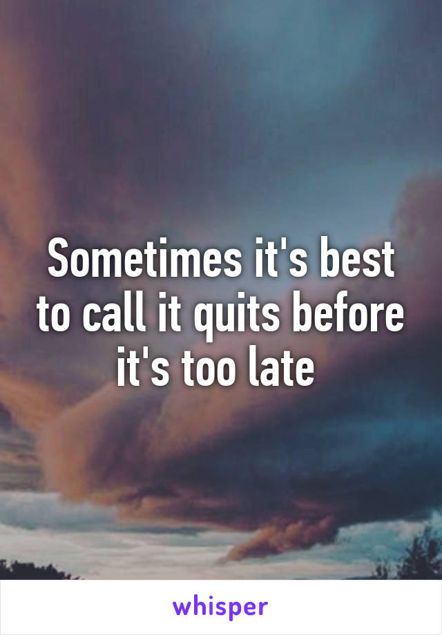 Sometimes it's best to call it quits before it's too late 