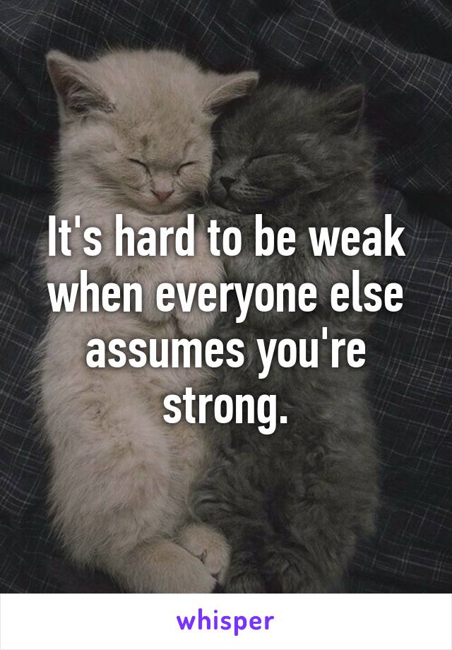 It's hard to be weak when everyone else assumes you're strong.