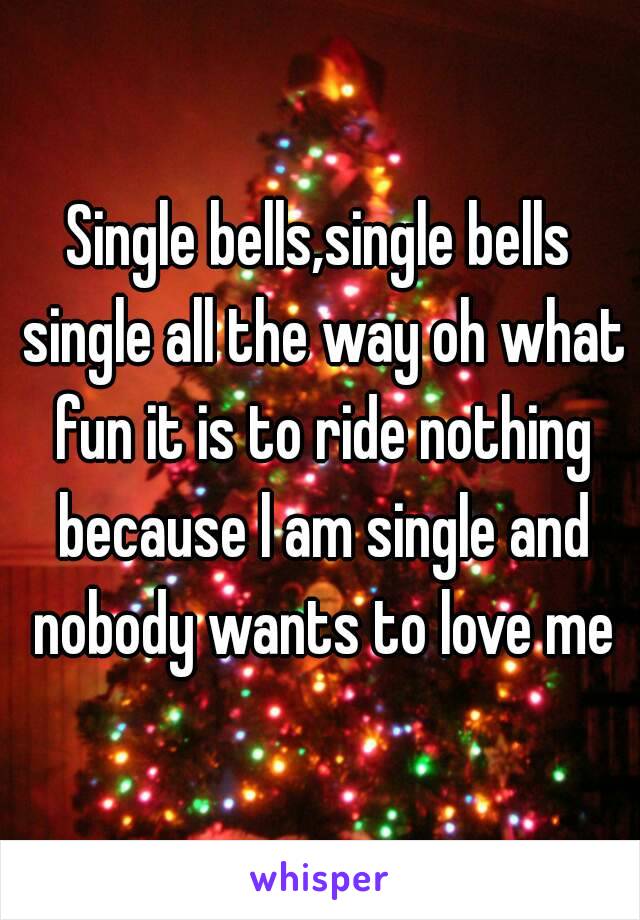 Single bells,single bells single all the way oh what fun it is to ride nothing because l am single and nobody wants to love me