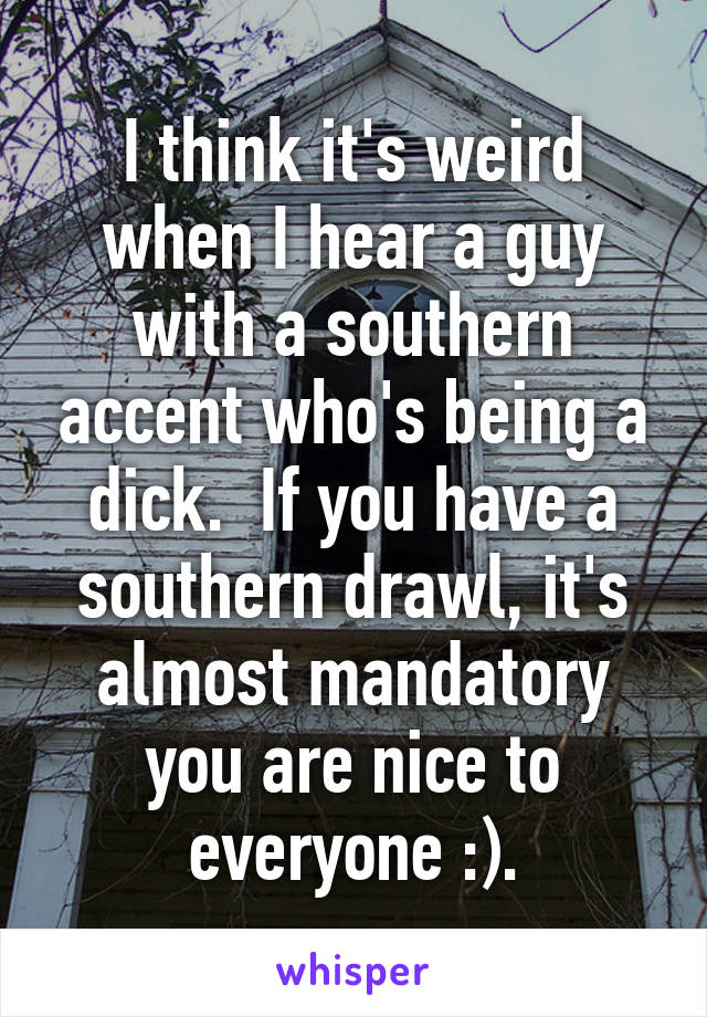 I think it's weird when I hear a guy with a southern accent who's being a dick.  If you have a southern drawl, it's almost mandatory you are nice to everyone :).