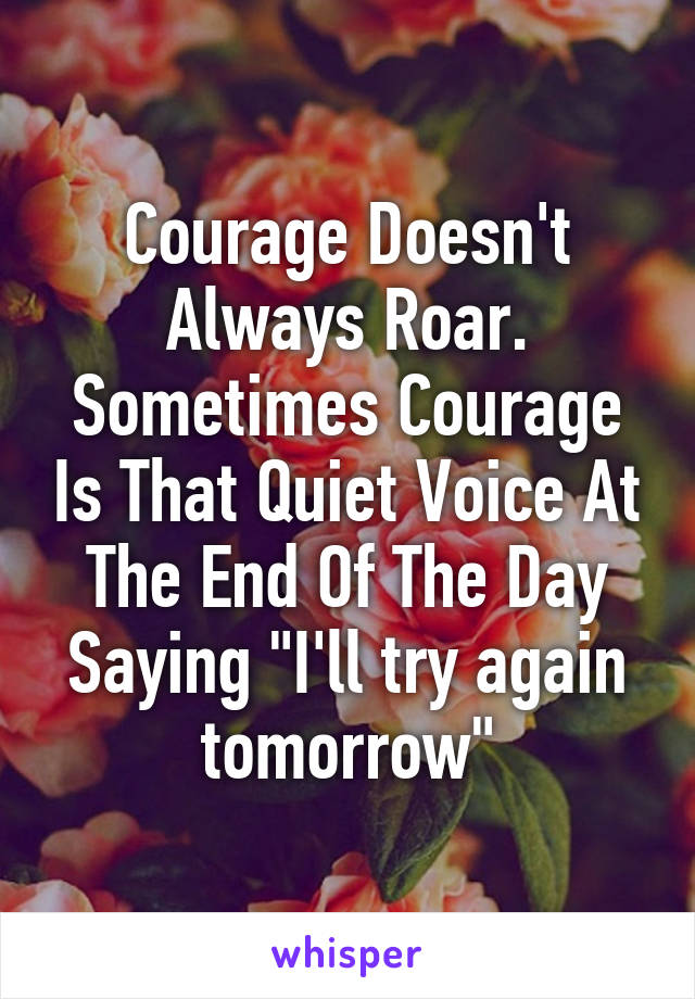 Courage Doesn't Always Roar. Sometimes Courage Is That Quiet Voice At The End Of The Day Saying "I'll try again tomorrow"