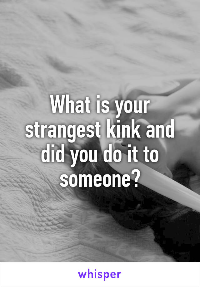 What is your strangest kink and did you do it to someone?