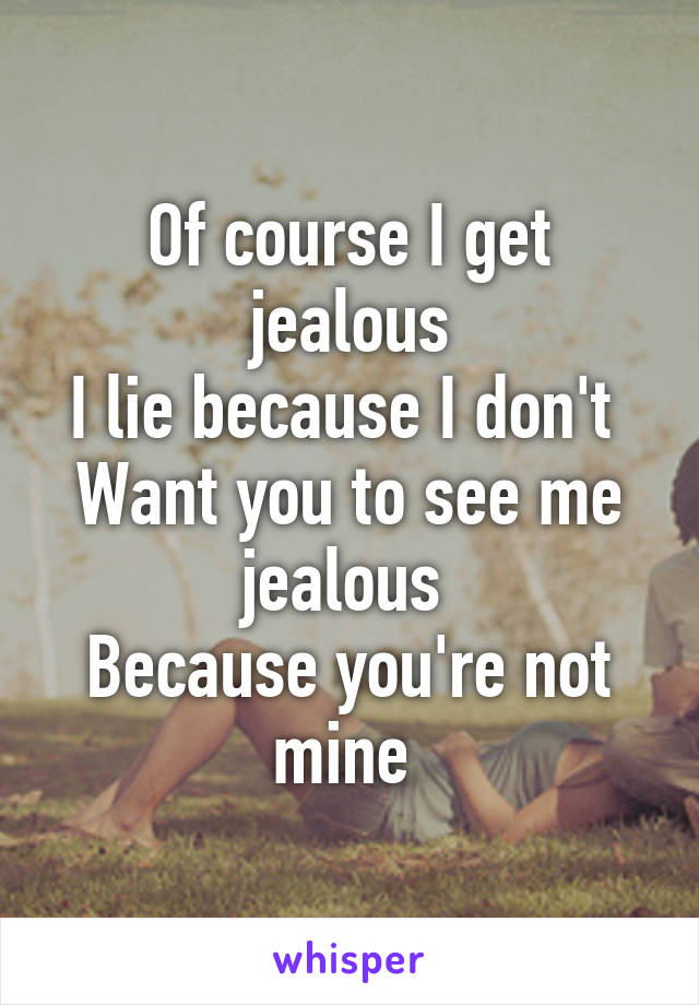 Of course I get jealous
I lie because I don't 
Want you to see me jealous 
Because you're not mine 