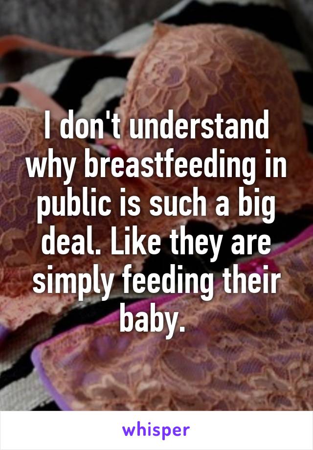 I don't understand why breastfeeding in public is such a big deal. Like they are simply feeding their baby. 