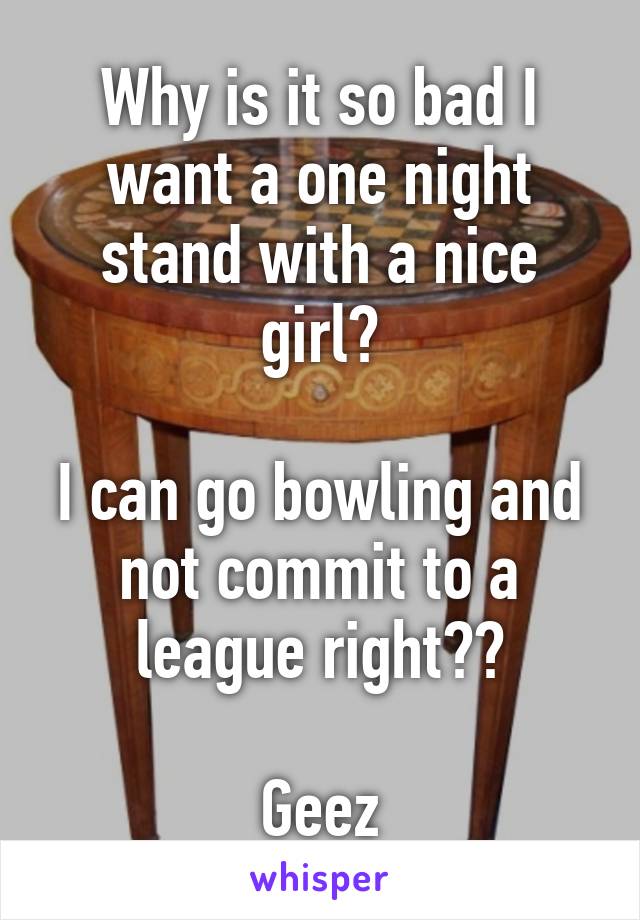 Why is it so bad I want a one night stand with a nice girl?

I can go bowling and not commit to a league right??

Geez