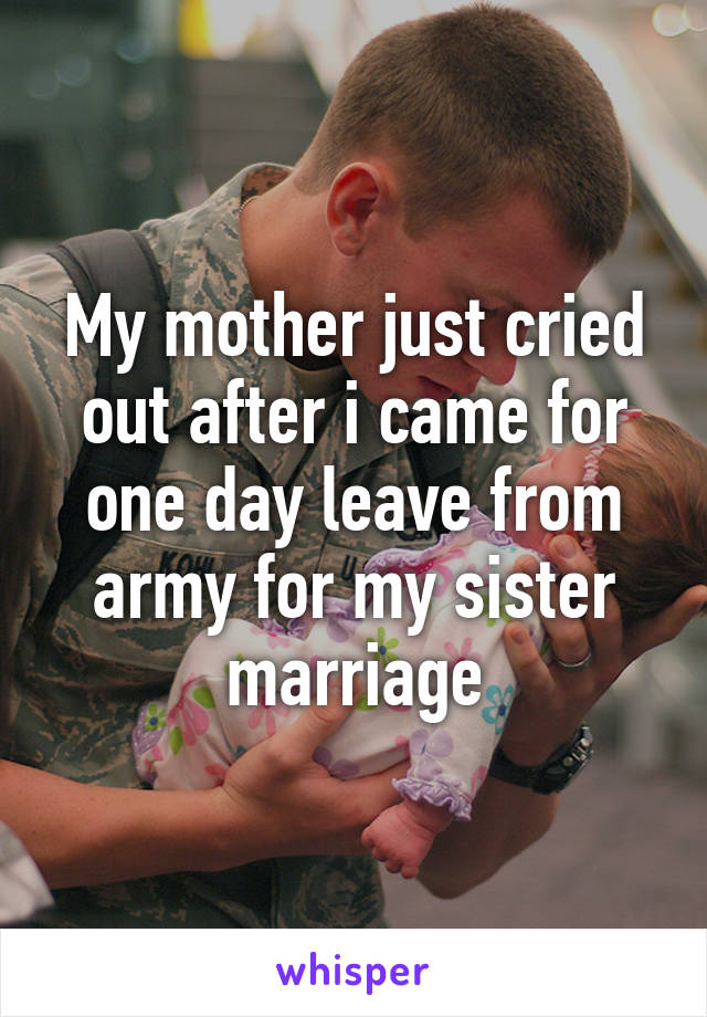 My mother just cried out after i came for one day leave from army for my sister marriage