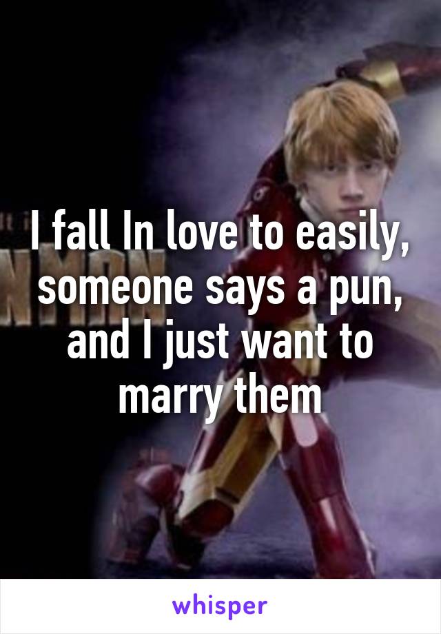 I fall In love to easily, someone says a pun, and I just want to marry them