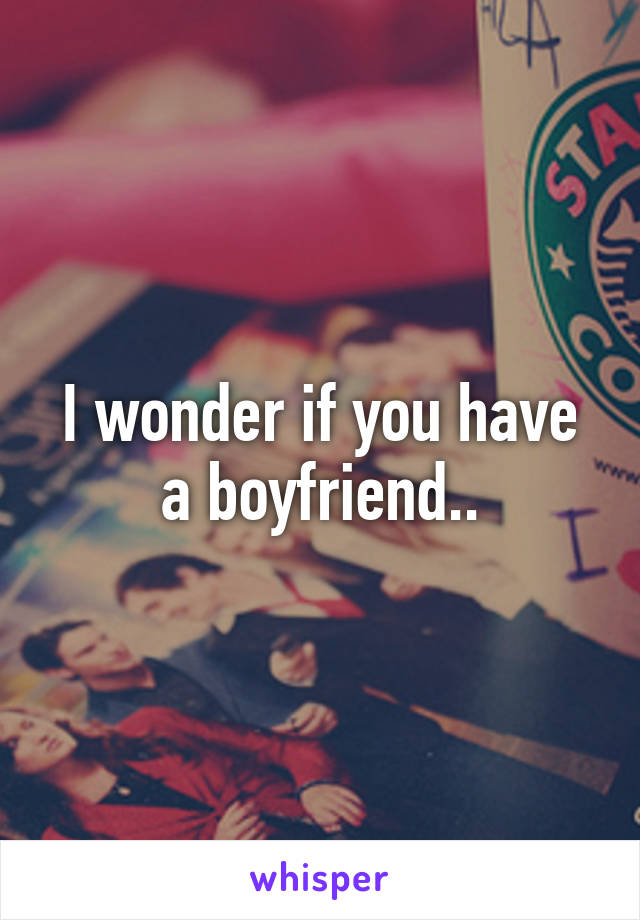 I wonder if you have a boyfriend..