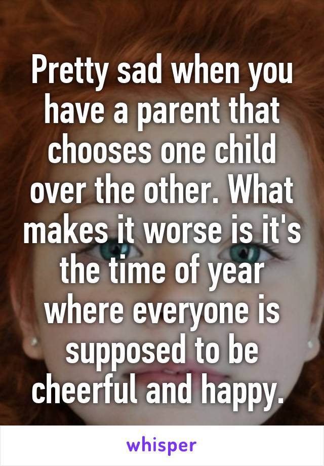 Pretty sad when you have a parent that chooses one child over the other. What makes it worse is it's the time of year where everyone is supposed to be cheerful and happy. 