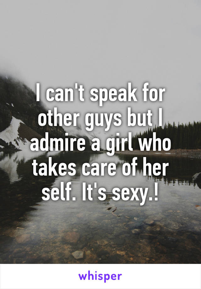 I can't speak for other guys but I admire a girl who takes care of her self. It's sexy.!