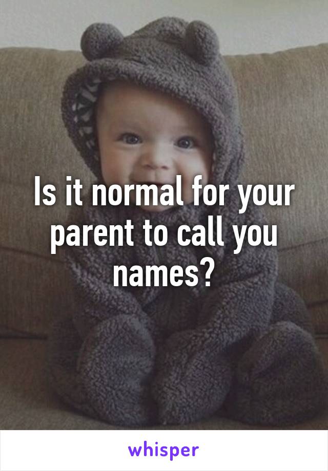 Is it normal for your parent to call you names?