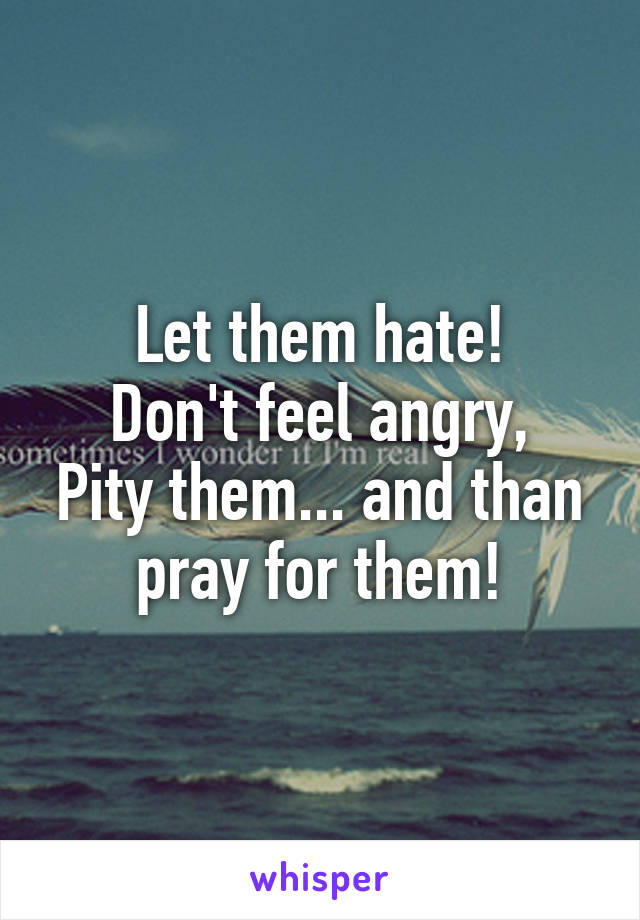 Let them hate!
Don't feel angry, Pity them... and than pray for them!