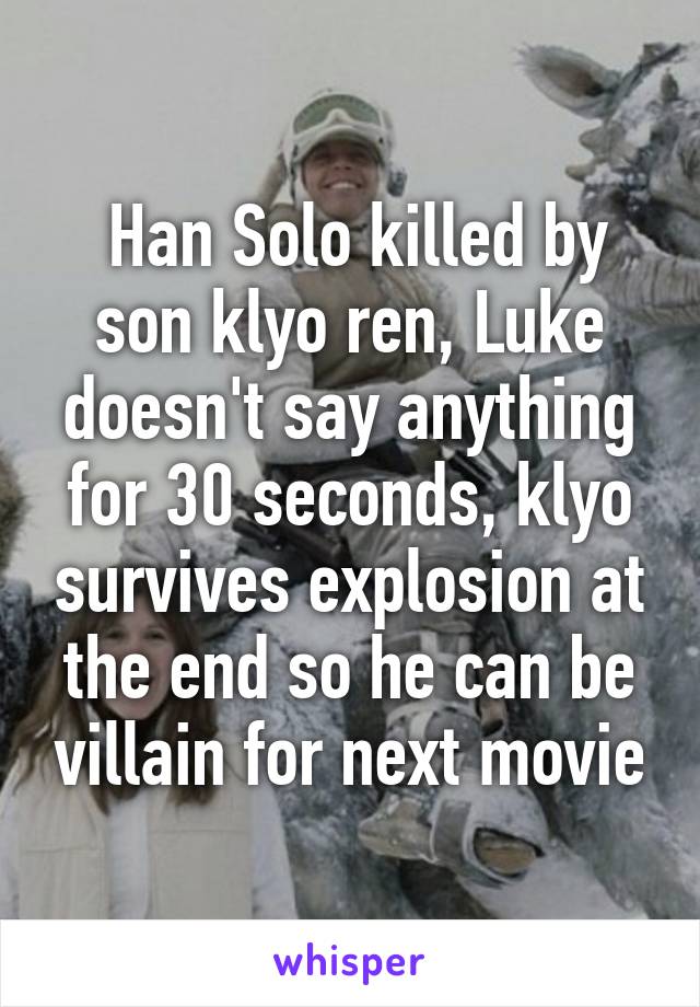  Han Solo killed by son klyo ren, Luke doesn't say anything for 30 seconds, klyo survives explosion at the end so he can be villain for next movie