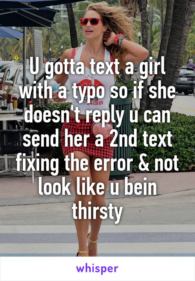 U gotta text a girl with a typo so if she doesn't reply u can send her a 2nd text fixing the error & not look like u bein thirsty