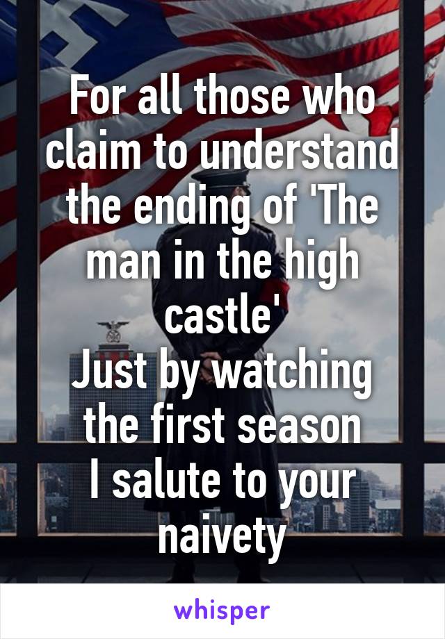 For all those who claim to understand the ending of 'The man in the high castle'
Just by watching the first season
I salute to your naivety