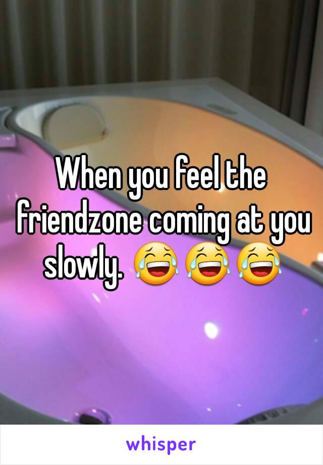 When you feel the friendzone coming at you slowly. 😂😂😂