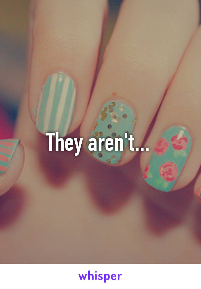 They aren't... 