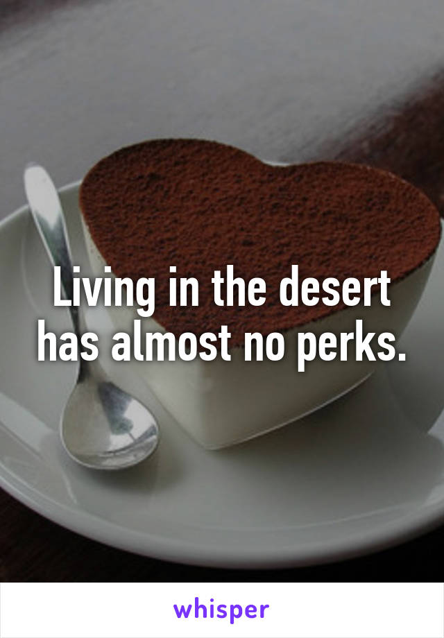 Living in the desert has almost no perks.