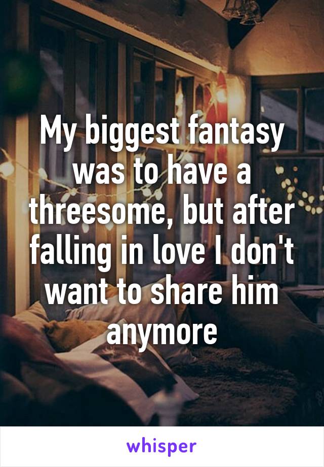 My biggest fantasy was to have a threesome, but after falling in love I don't want to share him anymore