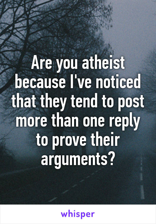 Are you atheist because I've noticed that they tend to post more than one reply to prove their arguments?