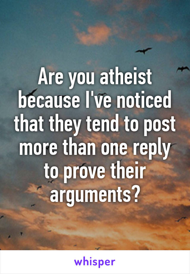 Are you atheist because I've noticed that they tend to post more than one reply to prove their arguments?