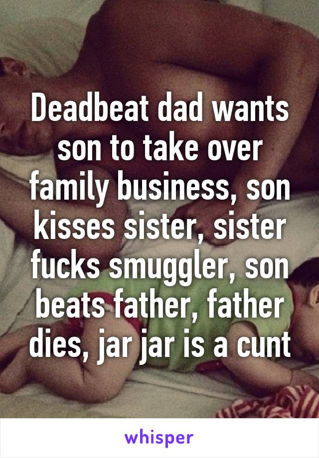 Deadbeat dad wants son to take over family business, son kisses sister, sister fucks smuggler, son beats father, father dies, jar jar is a cunt