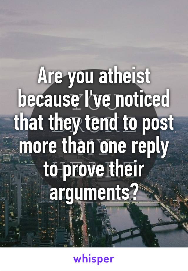 Are you atheist because I've noticed that they tend to post more than one reply to prove their arguments?