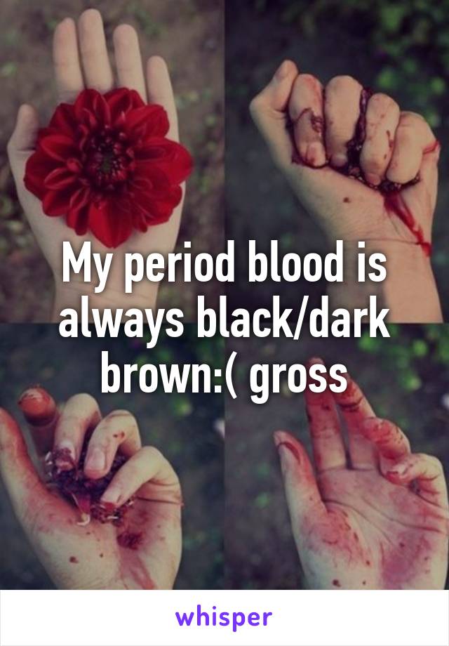 My period blood is always black/dark brown:( gross