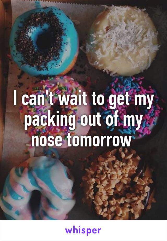 I can't wait to get my packing out of my nose tomorrow 