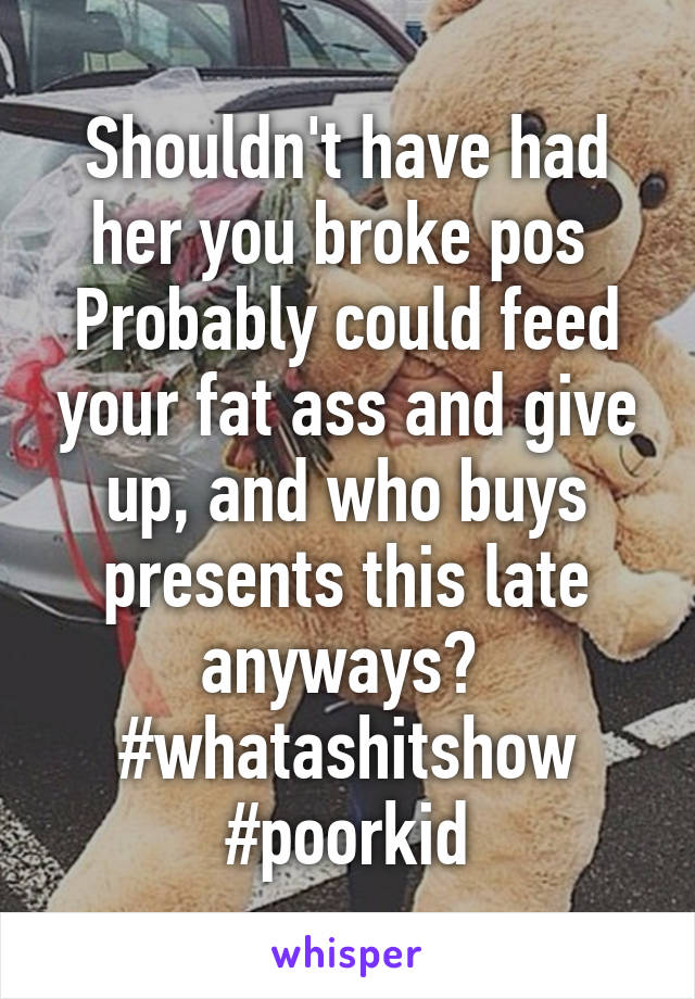 Shouldn't have had her you broke pos 
Probably could feed your fat ass and give up, and who buys presents this late anyways? 
#whatashitshow
#poorkid