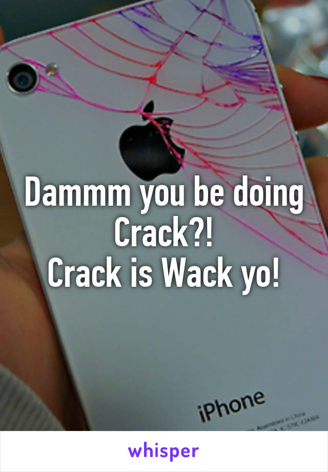 Dammm you be doing Crack?!
Crack is Wack yo!