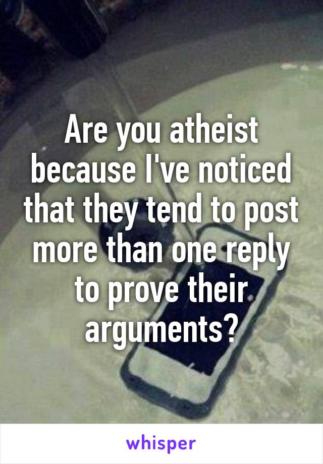 Are you atheist because I've noticed that they tend to post more than one reply to prove their arguments?