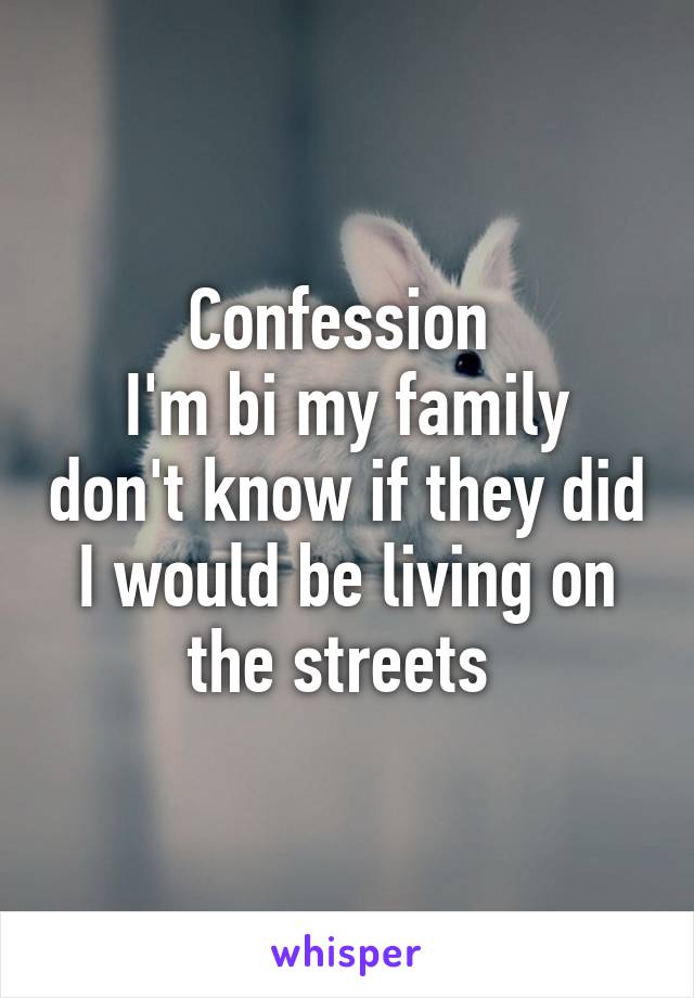 Confession 
I'm bi my family don't know if they did I would be living on the streets 