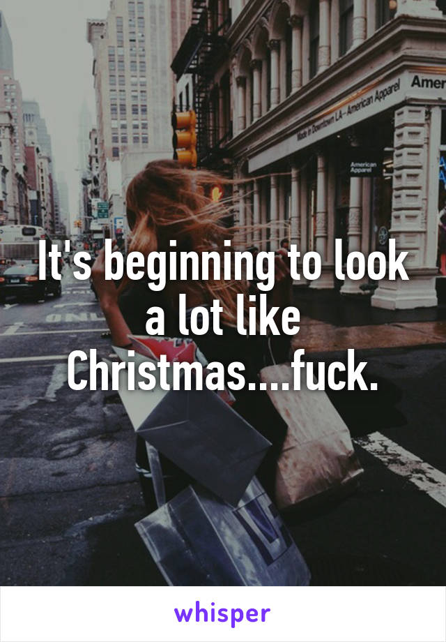 It's beginning to look a lot like Christmas....fuck.