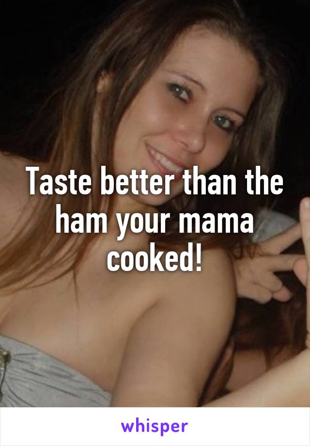 Taste better than the ham your mama cooked!