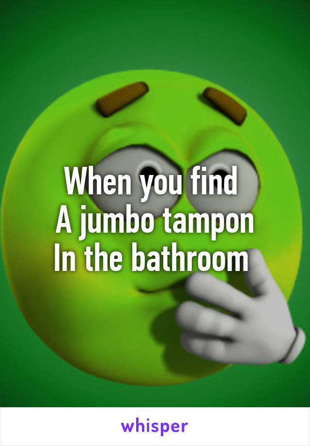 When you find 
A jumbo tampon
In the bathroom 