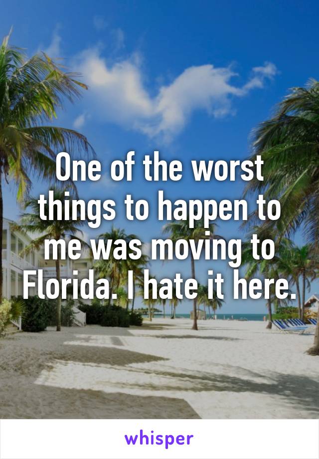 One of the worst things to happen to me was moving to Florida. I hate it here.