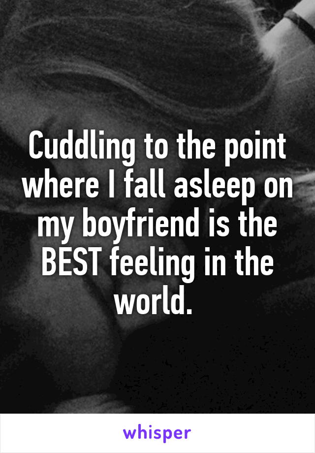 Cuddling to the point where I fall asleep on my boyfriend is the BEST feeling in the world. 