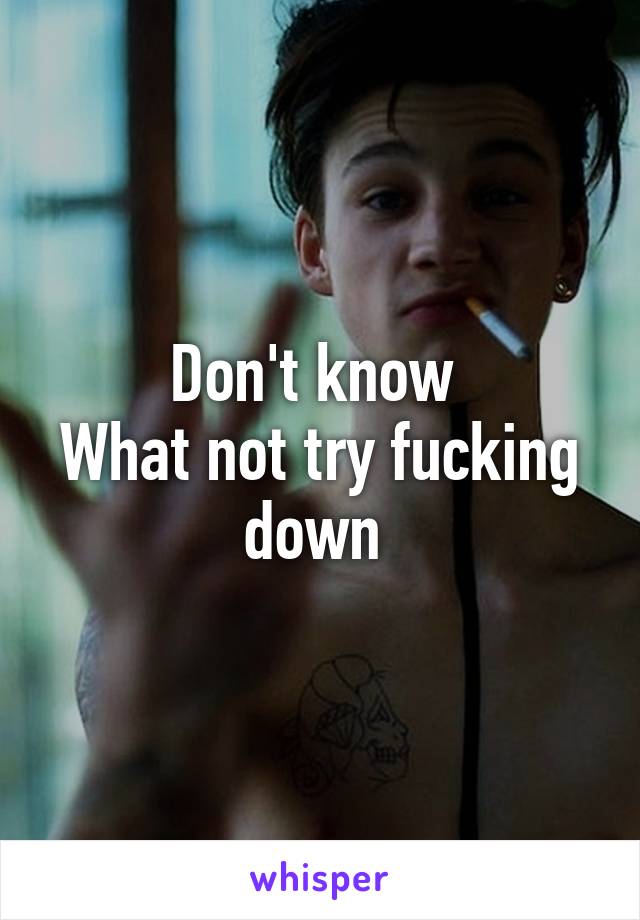 Don't know 
What not try fucking down 