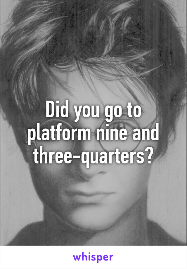 Did you go to platform nine and three-quarters?