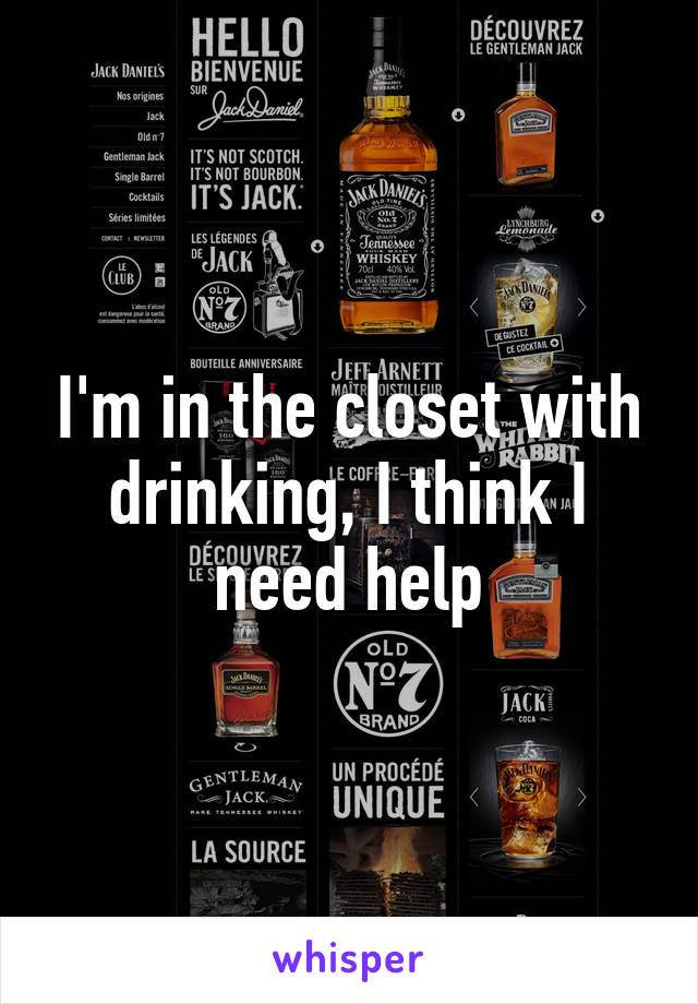 I'm in the closet with drinking, I think I need help