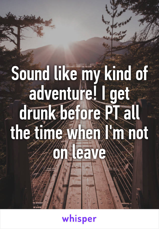 Sound like my kind of adventure! I get drunk before PT all the time when I'm not on leave