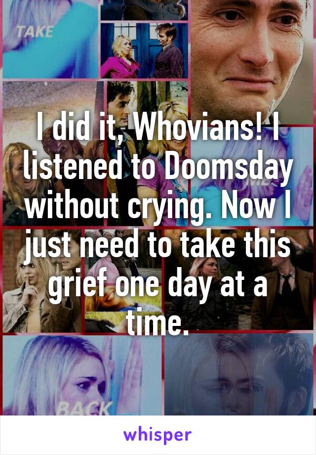 I did it, Whovians! I listened to Doomsday without crying. Now I just need to take this grief one day at a time.