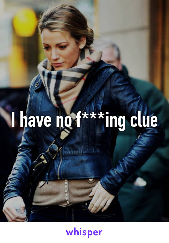 I have no f***ing clue