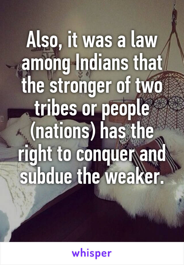 Also, it was a law among Indians that the stronger of two tribes or people (nations) has the right to conquer and subdue the weaker.

