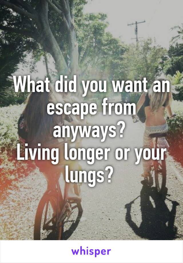 What did you want an escape from anyways? 
Living longer or your lungs? 